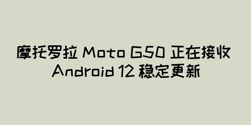 摩托罗拉 Moto G50 正在接收 Android 12 稳定更新