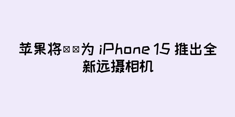 苹果将​​为 iPhone 15 推出全新远摄相机