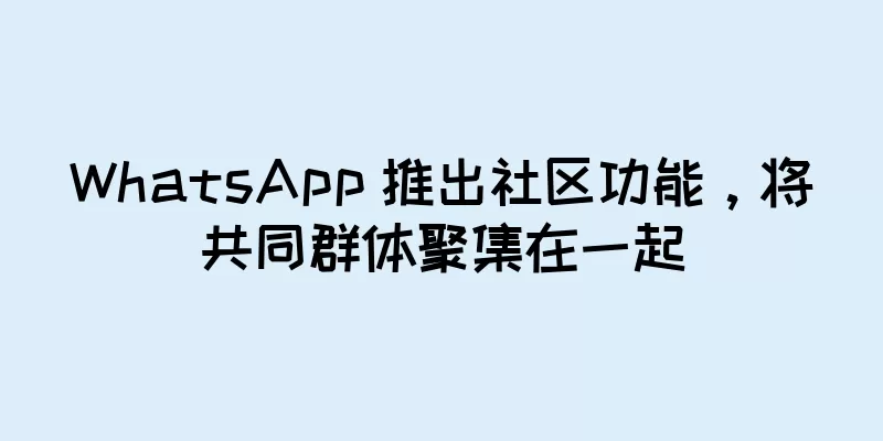 WhatsApp 推出社区功能，将共同群体聚集在一起
